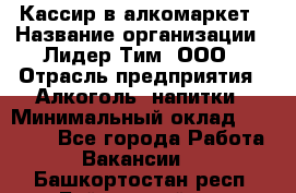 Кассир в алкомаркет › Название организации ­ Лидер Тим, ООО › Отрасль предприятия ­ Алкоголь, напитки › Минимальный оклад ­ 30 000 - Все города Работа » Вакансии   . Башкортостан респ.,Баймакский р-н